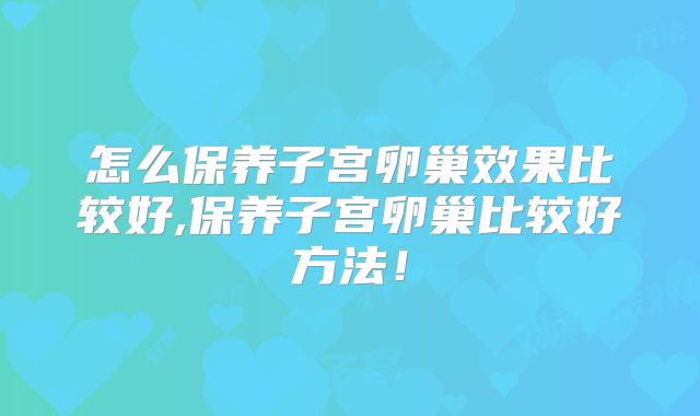 怎么保养子宫卵巢效果比较好,保养子宫卵巢比较好方法！