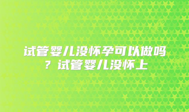 试管婴儿没怀孕可以做吗?试管婴儿没怀上