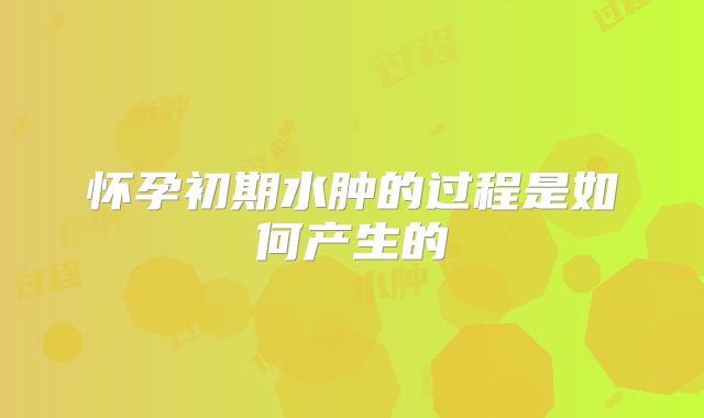 怀孕初期水肿的过程是如何产生的