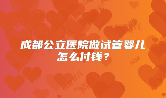 成都公立医院做试管婴儿怎么付钱？