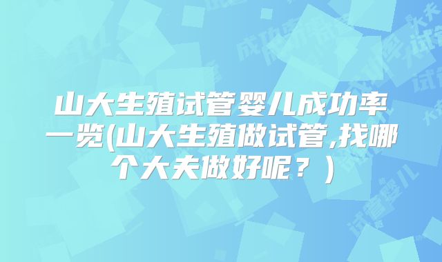 山大生殖试管婴儿成功率一览(山大生殖做试管,找哪个大夫做好呢?)