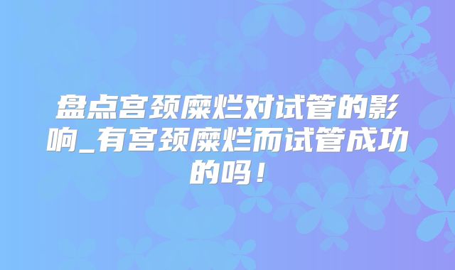 盘点宫颈糜烂对试管的影响_有宫颈糜烂而试管成功的吗!