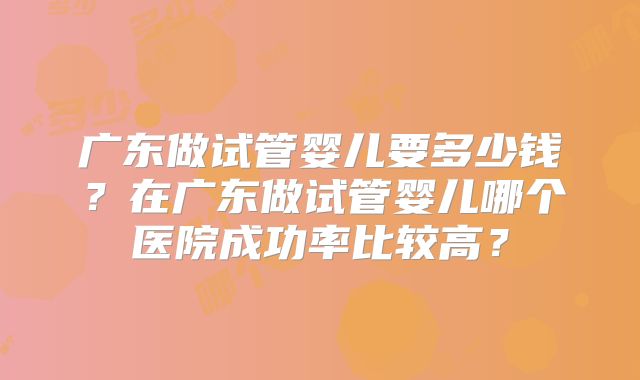 广东做试管婴儿要多少钱?在广东做试管婴儿哪个医院成功率比较高?