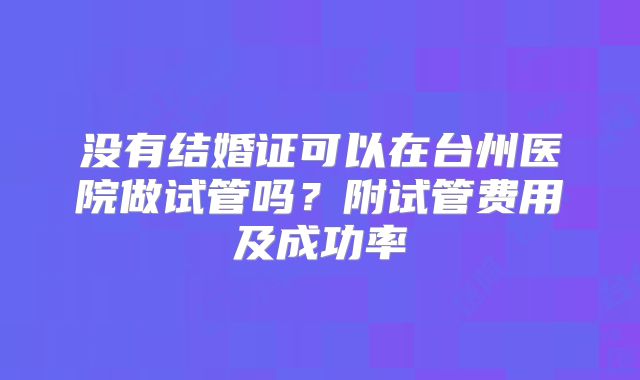 没有结婚证可以在台州医院做试管吗？附试管费用及成功率