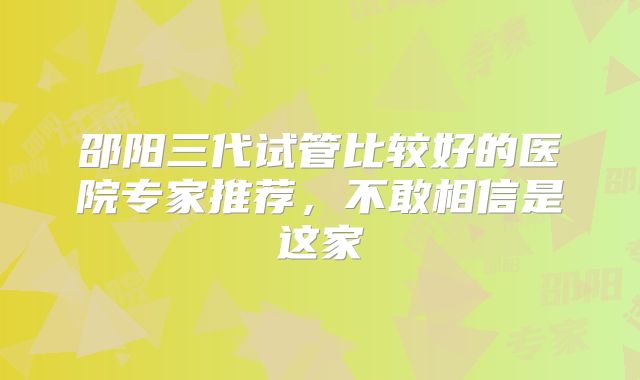 邵阳三代试管比较好的医院专家推荐，不敢相信是这家