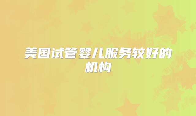 美国试管婴儿服务较好的机构