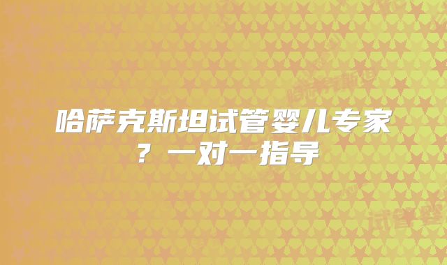 哈萨克斯坦试管婴儿专家？一对一指导