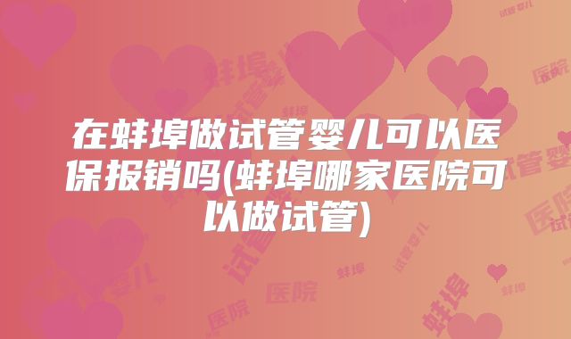 在蚌埠做试管婴儿可以医保报销吗(蚌埠哪家医院可以做试管)