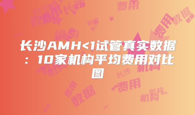 长沙AMH<1试管真实数据：10家机构平均费用对比图