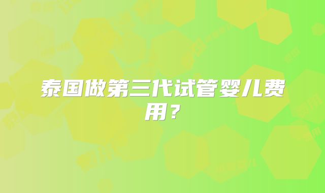 泰国做第三代试管婴儿费用？