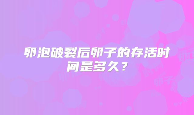 卵泡破裂后卵子的存活时间是多久？