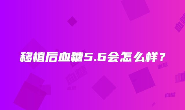 移植后血糖5.6会怎么样?
