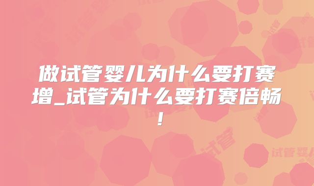 做试管婴儿为什么要打赛增_试管为什么要打赛倍畅！