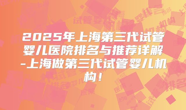 2025年上海第三代试管婴儿医院排名与推荐详解-上海做第三代试管婴儿机构！