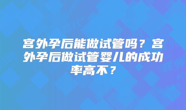 宫外孕后能做试管吗？宫外孕后做试管婴儿的成功率高不？