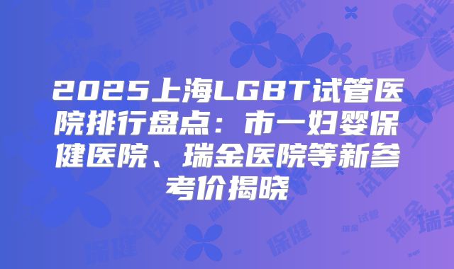 2025上海LGBT试管医院排行盘点：市一妇婴保健医院、瑞金医院等新参考价揭晓