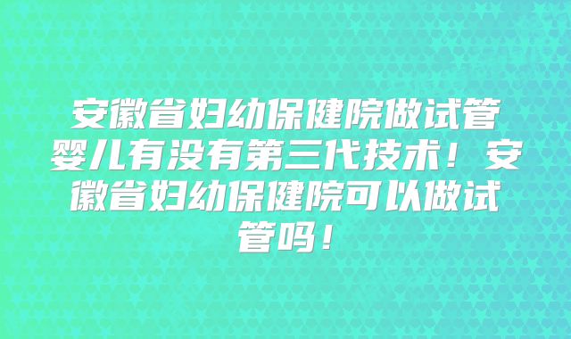 安徽省妇幼保健院做试管婴儿有没有第三代技术！安徽省妇幼保健院可以做试管吗！