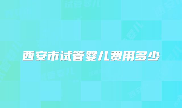 西安市试管婴儿费用多少