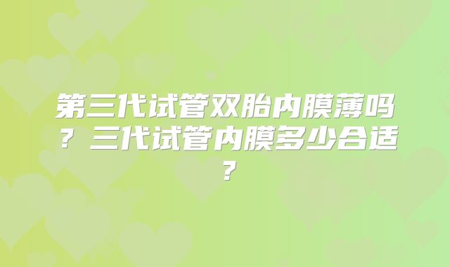 第三代试管双胎内膜薄吗?三代试管内膜多少合适?