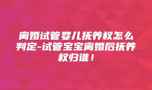 离婚试管婴儿抚养权怎么判定-试管宝宝离婚后抚养权归谁!