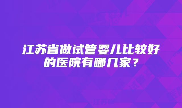 江苏省做试管婴儿比较好的医院有哪几家？