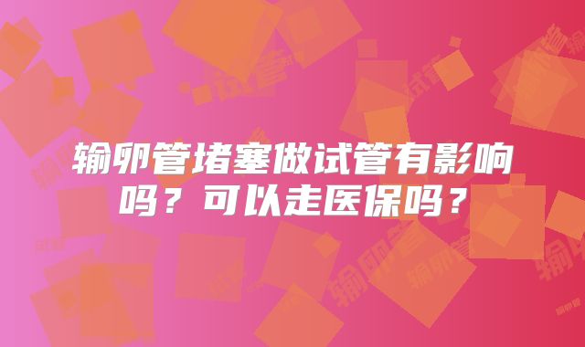 输卵管堵塞做试管有影响吗？可以走医保吗？