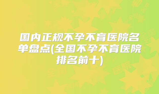 国内正规不孕不育医院名单盘点(全国不孕不育医院排名前十)