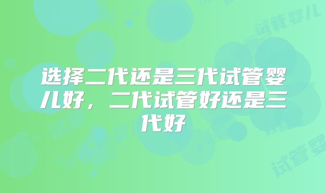 选择二代还是三代试管婴儿好,二代试管好还是三代好