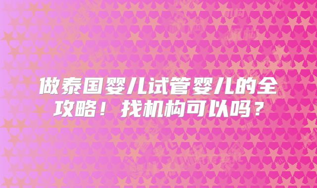 做泰国婴儿试管婴儿的全攻略!找机构可以吗?