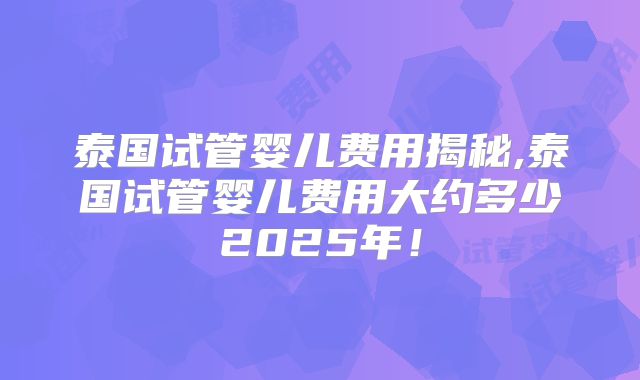 泰国试管婴儿费用揭秘,泰国试管婴儿费用大约多少2025年！