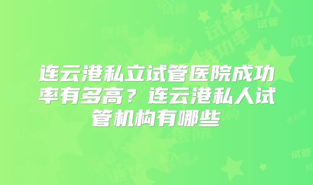连云港私立试管医院成功率有多高?连云港私人试管机构有哪些