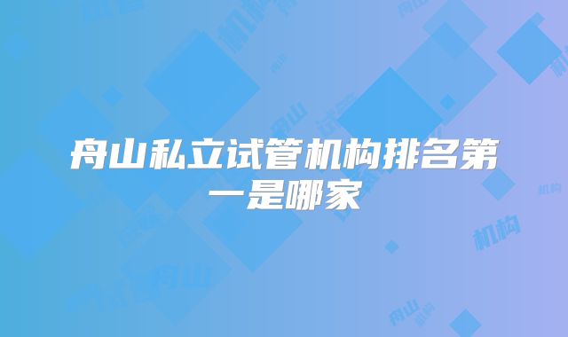 舟山私立试管机构排名第一是哪家