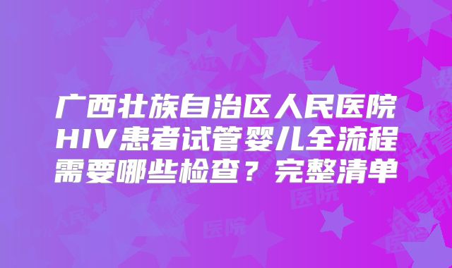 广西壮族自治区人民医院HIV患者试管婴儿全流程需要哪些检查？完整清单