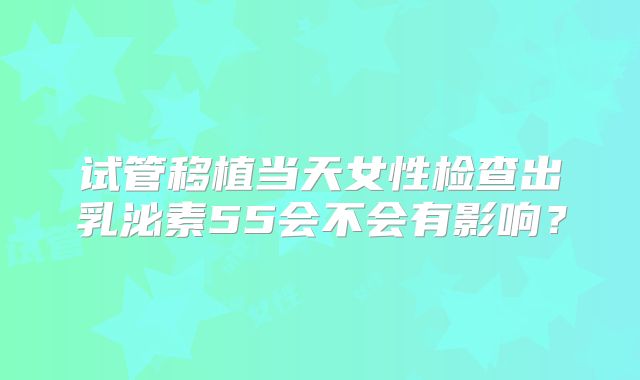试管移植当天女性检查出乳泌素55会不会有影响?