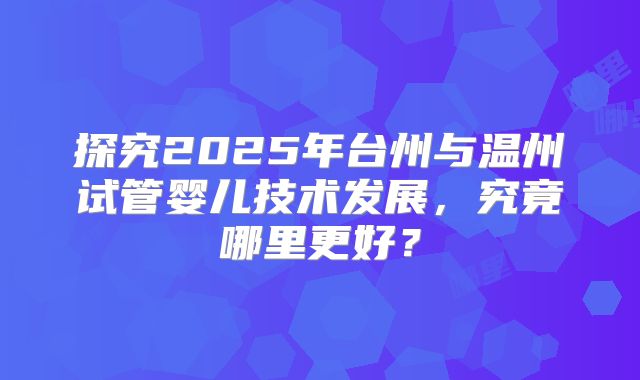 探究2025年台州与温州试管婴儿技术发展，究竟哪里更好？