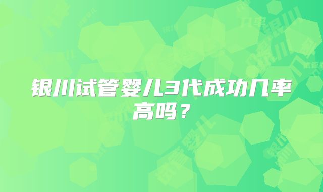 银川试管婴儿3代成功几率高吗？