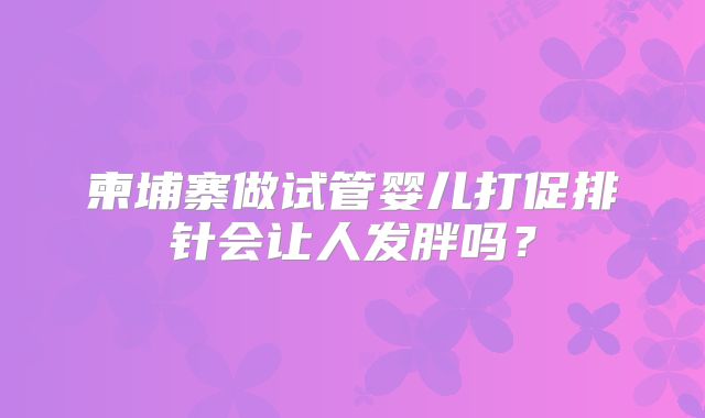 柬埔寨做试管婴儿打促排针会让人发胖吗？