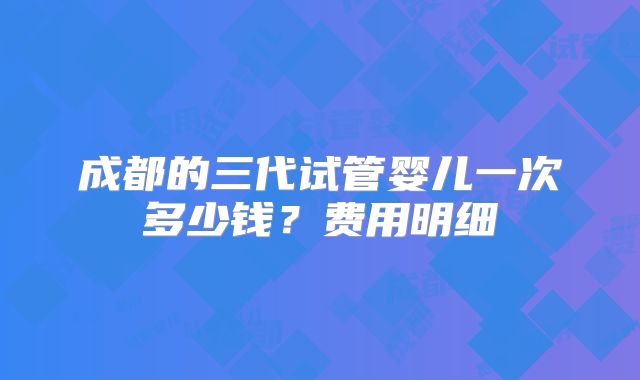 成都的三代试管婴儿一次多少钱？费用明细