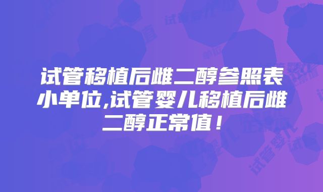 试管移植后雌二醇参照表小单位,试管婴儿移植后雌二醇正常值!