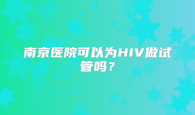 南京医院可以为HIV做试管吗?