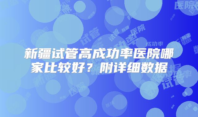新疆试管高成功率医院哪家比较好？附详细数据