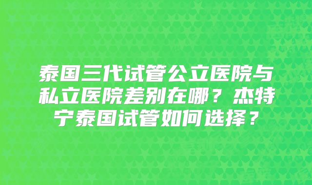 泰国三代试管公立医院与私立医院差别在哪？杰特宁泰国试管如何选择？