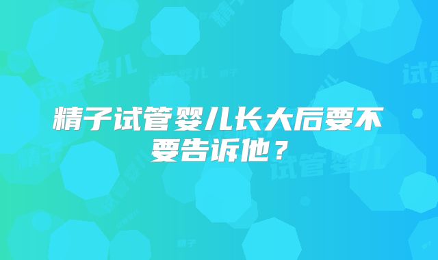 精子试管婴儿长大后要不要告诉他？