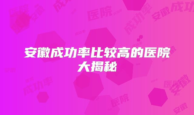安徽成功率比较高的医院大揭秘