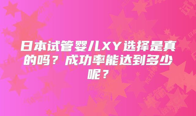 日本试管婴儿XY选择是真的吗?成功率能达到多少呢?
