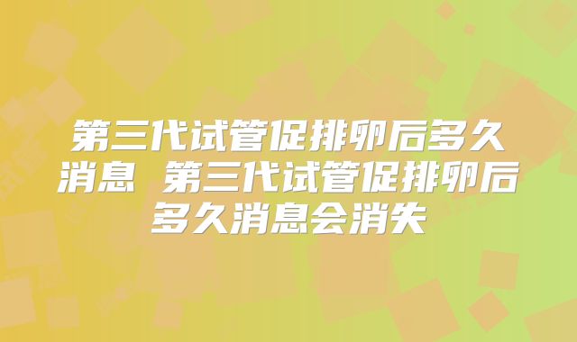 第三代试管促排卵后多久消息 第三代试管促排卵后多久消息会消失