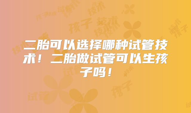 二胎可以选择哪种试管技术!二胎做试管可以生孩子吗!