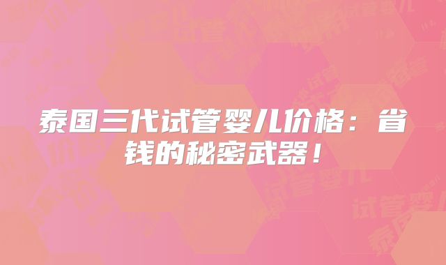 泰国三代试管婴儿价格:省钱的秘密武器!