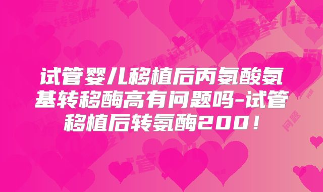 试管婴儿移植后丙氨酸氨基转移酶高有问题吗-试管移植后转氨酶200！