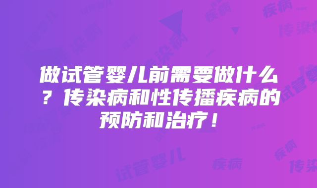 做试管婴儿前需要做什么?传染病和性传播疾病的预防和治疗!